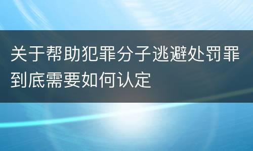 关于帮助犯罪分子逃避处罚罪到底需要如何认定