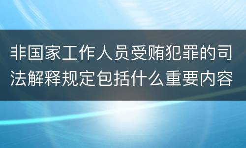 非国家工作人员受贿犯罪的司法解释规定包括什么重要内容