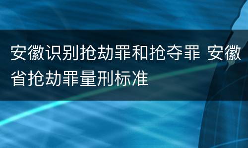 安徽识别抢劫罪和抢夺罪 安徽省抢劫罪量刑标准
