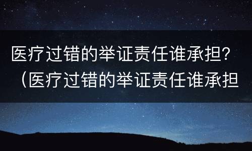 医疗过错的举证责任谁承担？（医疗过错的举证责任谁承担啊）