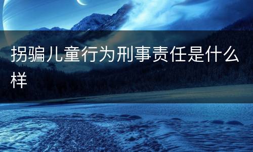 拐骗儿童行为刑事责任是什么样