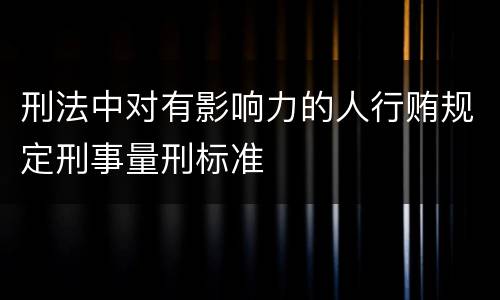 刑法中对有影响力的人行贿规定刑事量刑标准