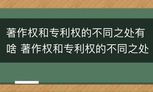 著作权和专利权的不同之处有啥 著作权和专利权的不同之处有啥区别