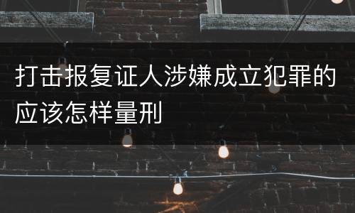 打击报复证人涉嫌成立犯罪的应该怎样量刑