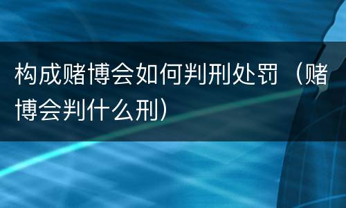 构成赌博会如何判刑处罚（赌博会判什么刑）
