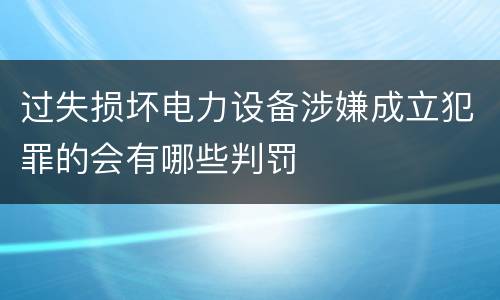 过失损坏电力设备涉嫌成立犯罪的会有哪些判罚