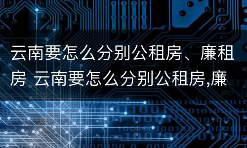 云南要怎么分别公租房、廉租房 云南要怎么分别公租房,廉租房和商品房