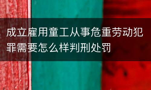 成立雇用童工从事危重劳动犯罪需要怎么样判刑处罚