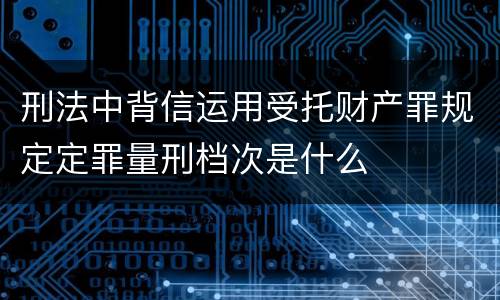刑法中背信运用受托财产罪规定定罪量刑档次是什么