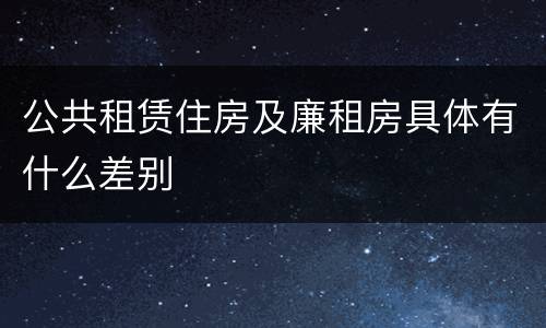 公共租赁住房及廉租房具体有什么差别