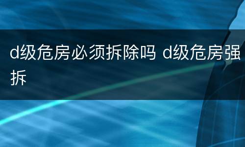 d级危房必须拆除吗 d级危房强拆