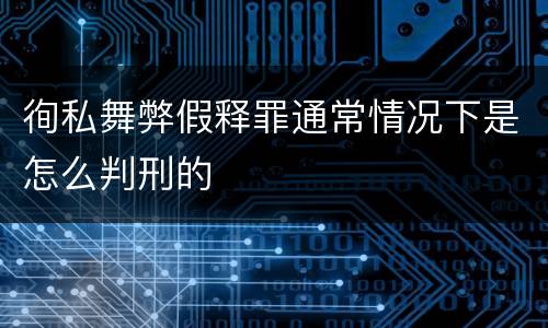 徇私舞弊假释罪通常情况下是怎么判刑的