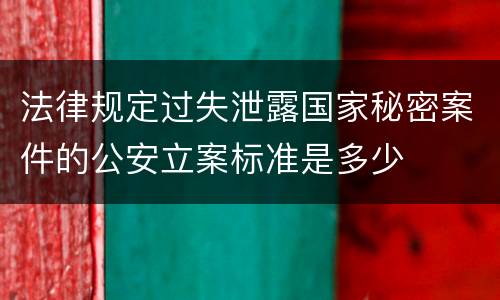 法律规定过失泄露国家秘密案件的公安立案标准是多少