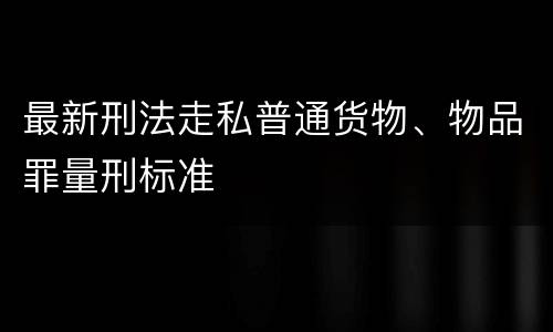 最新刑法走私普通货物、物品罪量刑标准