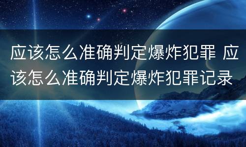 应该怎么准确判定爆炸犯罪 应该怎么准确判定爆炸犯罪记录