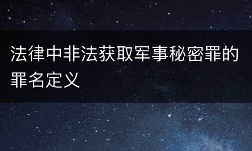 法律中非法获取军事秘密罪的罪名定义