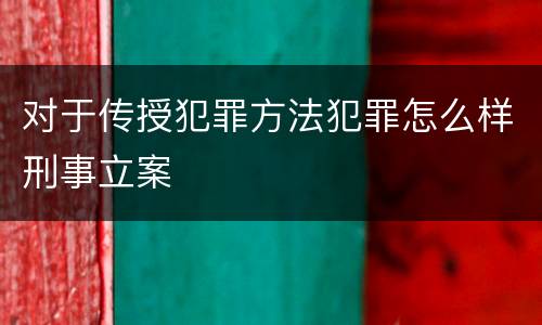 对于传授犯罪方法犯罪怎么样刑事立案