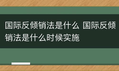 国际反倾销法是什么 国际反倾销法是什么时候实施