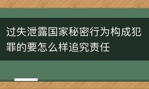 过失泄露国家秘密行为构成犯罪的要怎么样追究责任