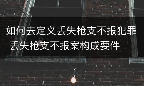 如何去定义丢失枪支不报犯罪 丢失枪支不报案构成要件