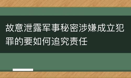 故意泄露军事秘密涉嫌成立犯罪的要如何追究责任