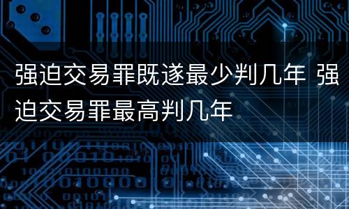 强迫交易罪既遂最少判几年 强迫交易罪最高判几年