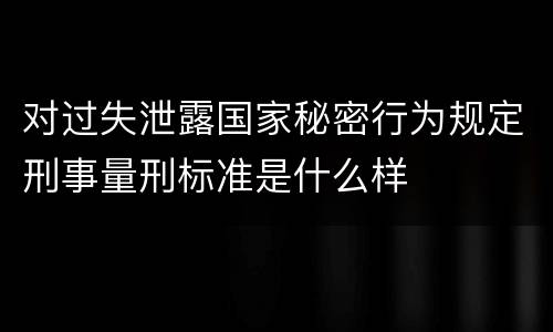 对过失泄露国家秘密行为规定刑事量刑标准是什么样