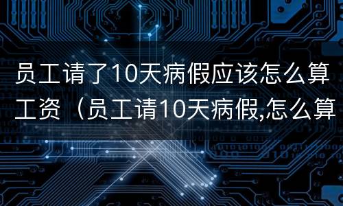 员工请了10天病假应该怎么算工资（员工请10天病假,怎么算工资）