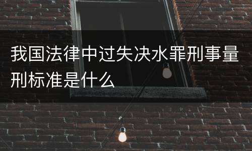 我国法律中过失决水罪刑事量刑标准是什么