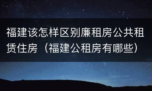 福建该怎样区别廉租房公共租赁住房（福建公租房有哪些）