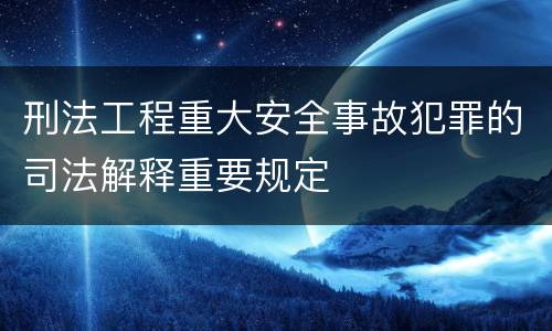 刑法工程重大安全事故犯罪的司法解释重要规定