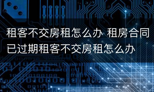 租客不交房租怎么办 租房合同已过期租客不交房租怎么办