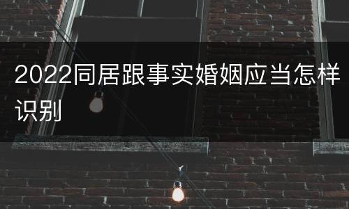 2022同居跟事实婚姻应当怎样识别