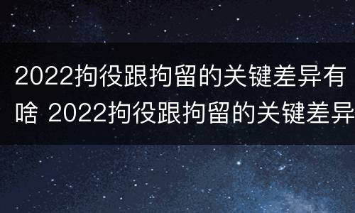 2022拘役跟拘留的关键差异有啥 2022拘役跟拘留的关键差异有啥不同
