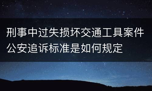 刑事中过失损坏交通工具案件公安追诉标准是如何规定
