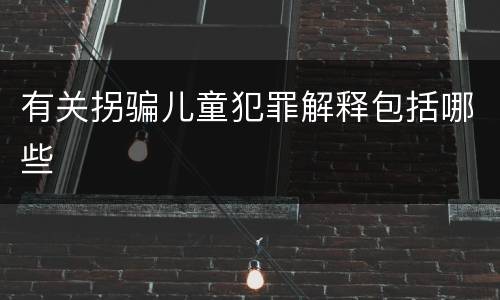有关拐骗儿童犯罪解释包括哪些