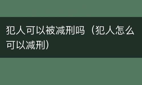 犯人可以被减刑吗（犯人怎么可以减刑）
