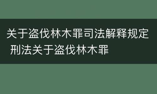 关于盗伐林木罪司法解释规定 刑法关于盗伐林木罪
