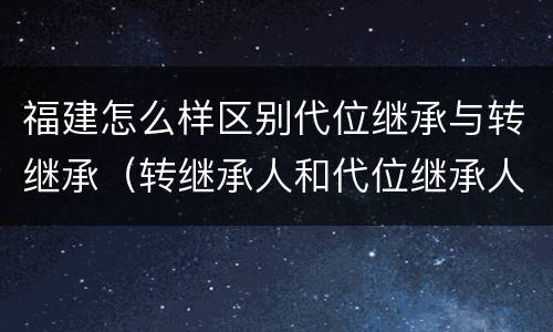 福建怎么样区别代位继承与转继承（转继承人和代位继承人的区别）