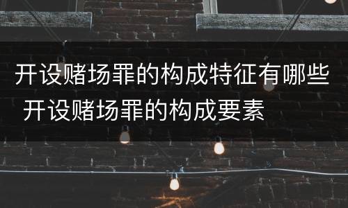 开设赌场罪的构成特征有哪些 开设赌场罪的构成要素