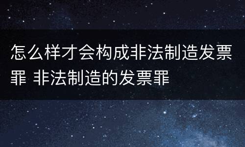 怎么样才会构成非法制造发票罪 非法制造的发票罪