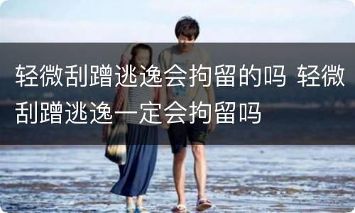 轻微刮蹭逃逸会拘留的吗 轻微刮蹭逃逸一定会拘留吗