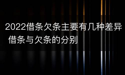 2022借条欠条主要有几种差异 借条与欠条的分别
