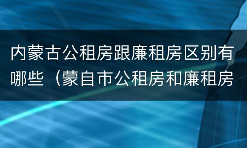 内蒙古公租房跟廉租房区别有哪些（蒙自市公租房和廉租房）