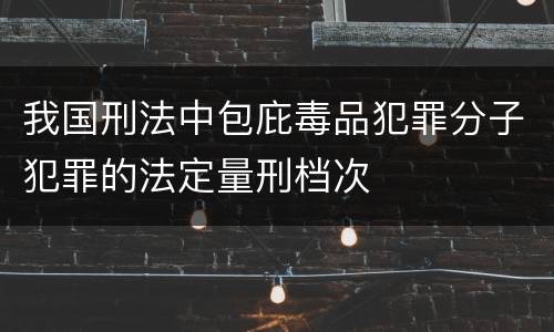 我国刑法中包庇毒品犯罪分子犯罪的法定量刑档次