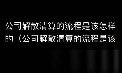 公司解散清算的流程是该怎样的（公司解散清算的流程是该怎样的呢）