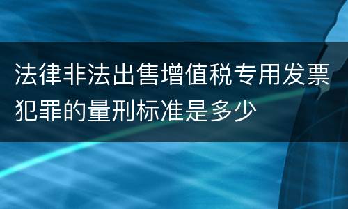 法律非法出售增值税专用发票犯罪的量刑标准是多少