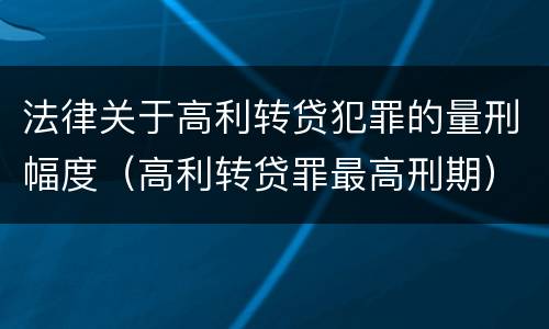 法律关于高利转贷犯罪的量刑幅度（高利转贷罪最高刑期）