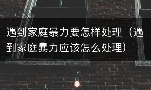 遇到家庭暴力要怎样处理（遇到家庭暴力应该怎么处理）