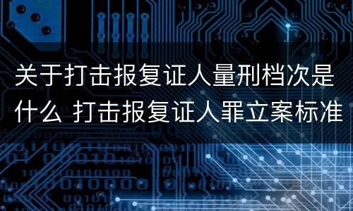 关于打击报复证人量刑档次是什么 打击报复证人罪立案标准
